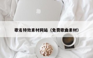 乳山歌名特效素材网站（免费歌曲素材）